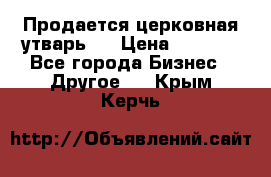 Продается церковная утварь . › Цена ­ 6 200 - Все города Бизнес » Другое   . Крым,Керчь